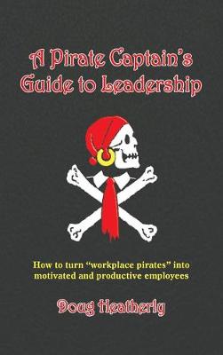 A Pirate Captain's Guide to Leadership: How to Turn "Workplace Pirates" Into Motivated and Productive Employees (Hardback)
