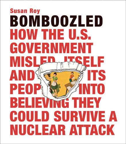 Bomboozled: How the U.S. Government Misled Itself and Its People into Believing They Could Survive a Nuclear Attack (Hardback)