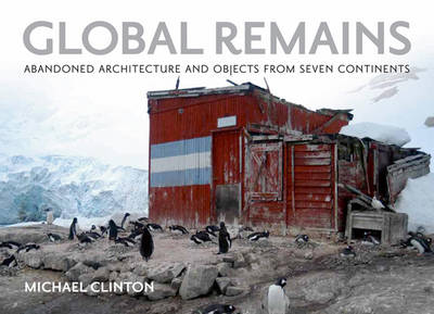 Global Remains: Abandoned Architecture and Objects from Seven Continents (Hardback)