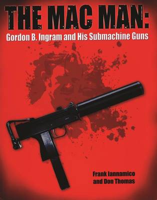 The Macman: Gordon B. Ingram and His Submachine Guns (Hardback)