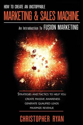 How to Create an Unstoppable Marketing and Sales Machine: An Introduction to Fusion Marketing (Paperback)