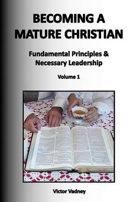 Becoming A Mature Christian: Fundamental Principles and Necessary Leadership, Volume 1 (Paperback)