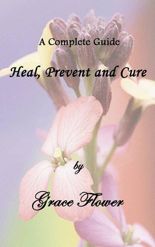 Heal, Prevent and Cure - A Complete Guide (Paperback)