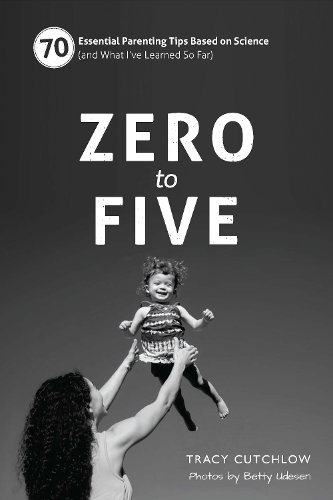 Zero to Five: 70 Essential Parenting Tips Based on Science (and What I've Learned So Far) (Spiral bound)