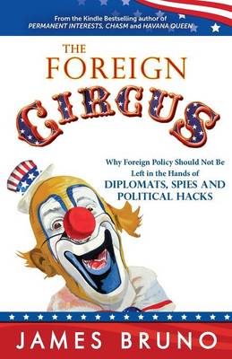 The Foreign Circus: Why Foreign Policy Should Not Be Left in the Hands of Diplomats, Spies and Political Hacks (Paperback)