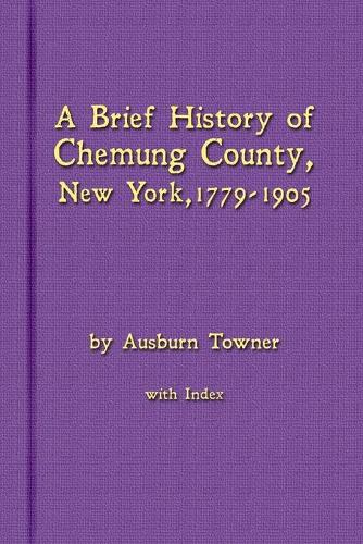 A Brief History of Chemung County, New York, 1779 -1905 with Index (Paperback)