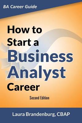 How to Start a Business Analyst Career: The Handbook to Apply Business Analysis Techniques, Select Requirements Training, and Explore Job Roles Leading to a Lucrative Technology Career (Paperback)