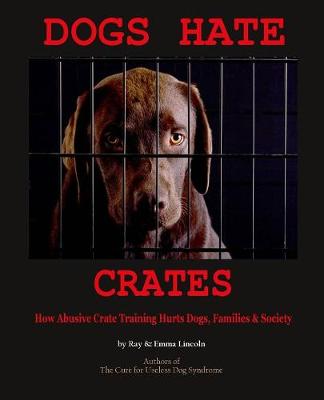 Dogs Hate Crates: How Abusive Crate Training Hurts Dogs, Families & Society (Paperback)