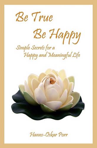 Be True, Be Happy: Simple Secrets for a Happy and Meaningful Life (Paperback)
