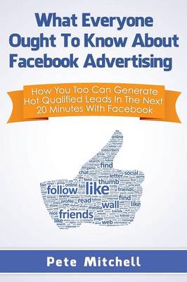 What Everyone Ought to Know about Facebook Advertising: How You Too Can Generate Hot Qualified Leads in the Next 20 Minutes with Facebook (Paperback)