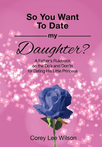 So You Want to Date My Daughter?: A Father's Rulebook on the Do's and Don'ts for Dating His Little Princess (Paperback)