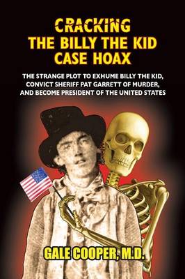 Cracking the Billy the Kid Case Hoax: The Bizarre Plot to Exhume Billy the Kid, Convict Sheriff Pat Garret of Murder, and Become President of the United States (Paperback)