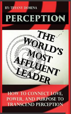 Perception the World's Most Affluent Leader: Connect Love, Power, and Purpose to Transcend Perception (Paperback)