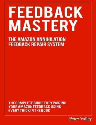 Feedback Mastery: Every Trick to Improving & Removing Amazon Feedback - The Amazon Annihilation Feedback Repair System (Paperback)