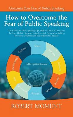 How to Overcome the Fear of Public Speaking: Learn Effective Public Speaking Tips, Skills and Ideas to Overcome the Fear of Public Speaking Using Essential Presentation Skills to Become a Confident and Successful Public Speaker (Paperback)
