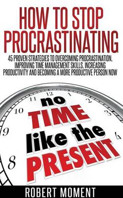 How to Stop Procrastinating: 45 Proven Strategies to Overcoming Procrastination, Improving Time Management Skills, Increasing Productivity and Becoming a More Productive Person Now (Paperback)