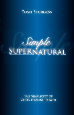 Simple Supernatural-The Simplicity of God's Healing Power (Paperback)