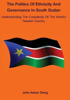 Politics of Ethnicity and Governance in South Sudan: Understanding the complexity of the World's newest Country (Paperback)