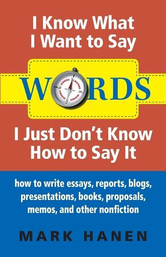 Words - I Know What I Want To Say - I Just Don't Know How To Say It: How To Write Essays, Reports, Blogs, Presentations, Books, Proposals, Memos, And Other Nonfiction (Paperback)