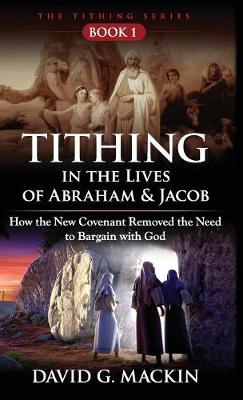 Tithing in the Lives of Abraham & Jacob: How the New Covenant Removed the Need to Bargain with God - Tithing 1 (Hardback)
