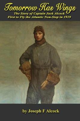 Tomorrow Has Wings: The Story of Captain Jack Alcock - First to Fly the Atlantic Non-Stop in 1919 (Paperback)
