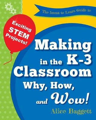 The Invent to Learn Guide to Making in the K-3 Classroom: Why, How, and Wow! (Paperback)