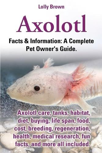 Axolotl Axolotl Care Tanks Habitat Diet Buying Life Span Food Cost Breeding Regeneration Health Medical Research Fun Facts And More All By Lolly Brown Waterstones