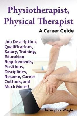 Physiotherapist, Physical Therapist. Job Description, Qualifications, Salary, Training, Education Requirements, Positions, Disciplines, Resume, Career Outlook, and Much More!! A Career Guide. (Paperback)