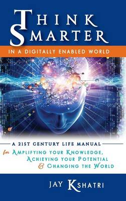 Think Smarter in a Digitally Enabled World: A 21st Century Life Manual for Amplifying Your Knowledge, Achieving Your Potential & Changing the World (Hardback)