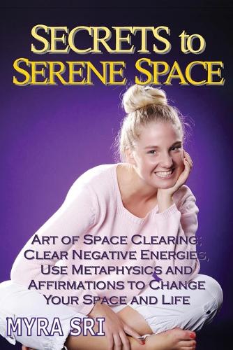 Secrets to Serene Space: The Art of Space Clearing; Clear Negative Energies, Use Metaphysics and Affirmations to Change Your Space and Life. - Energy Healing Secrets 5 (Paperback)