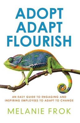 Adopt Adapt Flourish: An Easy Guide to Engaging and Inspiring Employees to Adapt to Change (Paperback)