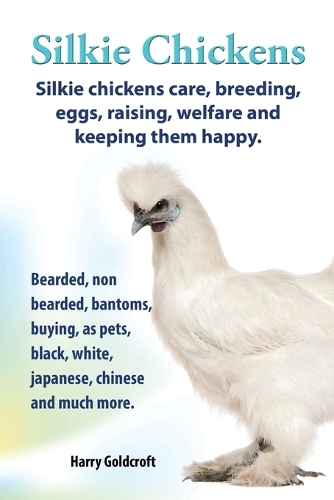 Silkie Chickens Care, Breeding, Eggs, Raising, Welfare and Keeping Them Happy: Bearded, Non Bearded, Bantoms, Buying, as Pets, Black, White, Japanese, Chinese and Much More (Paperback)
