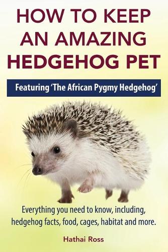 How to Keep an Amazing Hedgehog Pet. Featuring 'the African Pygmy Hedgehog' !!: Everything You Need to Know, Including, Hedgehog Facts, Food, Cages, Habitat and More (Paperback)