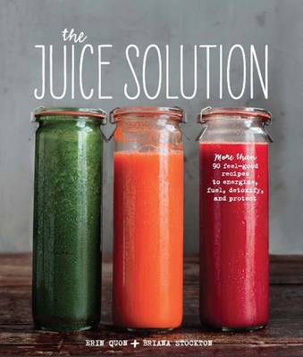 The Juice Solution: More Than 90 Feel-Good Recipes to Energise, Fuel, Detoxify and Protect (Hardback)