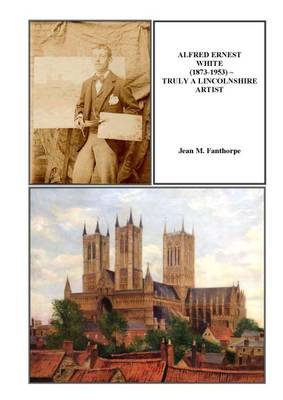Alfred Ernest White (1873-1953) ~ Truly a Lincolnshire Artist (Paperback)