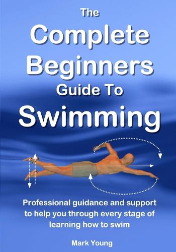 The Complete Beginners Guide to Swimming: Professional Guidance and Support to Help You Through Every Stage of Learning How to Swim (Paperback)