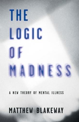 The Logic of Madness: A New Theory of Mental Illness 2016 (Paperback)