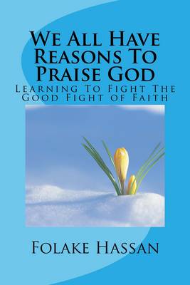 We All Have Reasons to Praise God: Learning to Fight the Good Fight of Faith (Paperback)