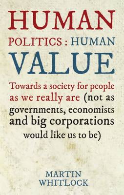 Human Politics: Human Value: Towards a Society for People as We Really are (and Not as Governments, Economists and Big Corporations Would Like Us to be) (Paperback)