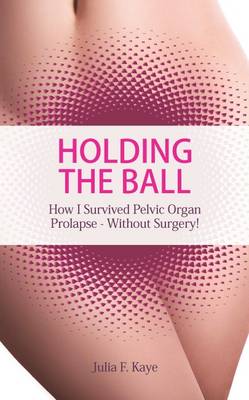 Holding the Ball: How I Survived Pelvic Organ Prolapse Without Surgery! (Paperback)