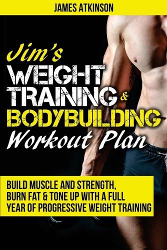 Jim's Weight Training & Bodybuilding Workout Plan: Build Muscle and Strength, Burn Fat & Tone Up with a Full Year of Progressive Weight Training Workouts (Paperback)