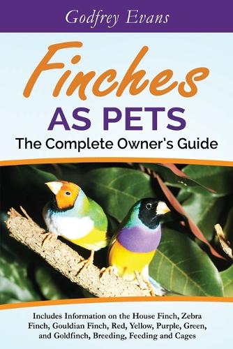 Finches as Pets - The Complete Owner's Guide: Includes Information on the House Finch, Zebra Finch, Gouldian Finch, Red, Yellow, Purple, Green and Goldfinch, Breeding, Feeding and Cages (Paperback)