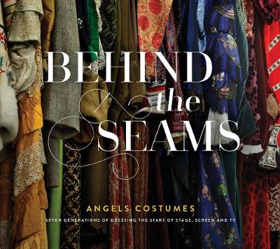 Behind The Seams: Angels Costumes - Seven Generations of Dressing the Stars of Stage, Screen & TV (Hardback)
