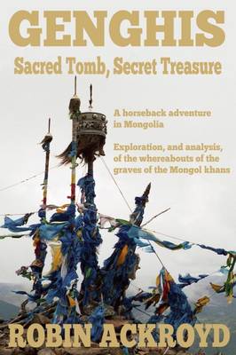 Genghis: Sacred Tomb, Secret Treasure: A Horseback Adventure in Mongolia. Exploration, and Analysis, of the Whereabouts of the Graves of the Mongol Khans (Paperback)