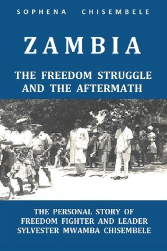 Zambia - The Freedom Struggle and the Aftermath: The Personal Story of Freedom Fighter and Leader Sylvester Mwamba Chisembele (Paperback)
