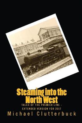 Steaming into the North West: Tales of the Premier Line - Extended Version for 2017 - Steaming Into 5 (Paperback)