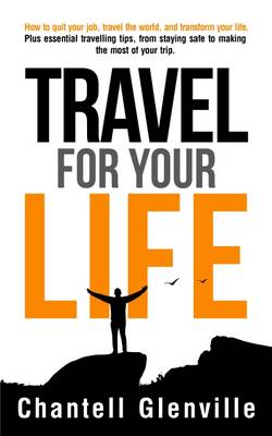 Travel for Your Life: How to Quit Your Job, Travel the World, and Transform Your Life: Plus Essential Tools for When Travelling, from Staying Safe to Making the Most of Your Trip. (Paperback)