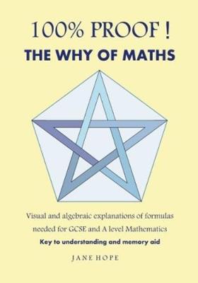 100% Proof! The Why of Maths: Visual and Algebraic Explanations of Formulas Needed for GCSE and a Level Mathematics (Paperback)