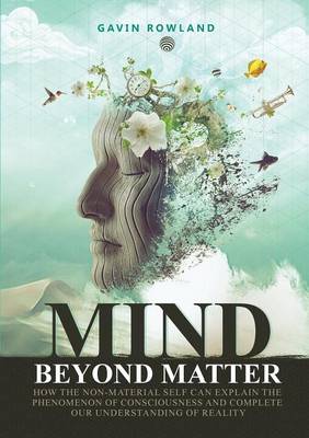 Mind Beyond Matter: How the Non-Material Self Can Explain the Phenomenon of Consciousness and Complete Our Understanding of Reality. (Paperback)