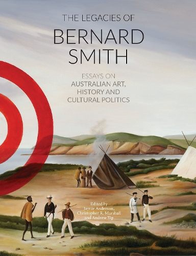 The Legacies Of Bernard Smith: Essays on Australian Art, History and Cultural Politics (Paperback)